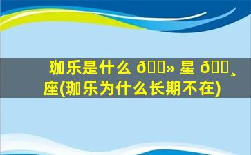 珈乐是什么 🌻 星 🕸 座(珈乐为什么长期不在)